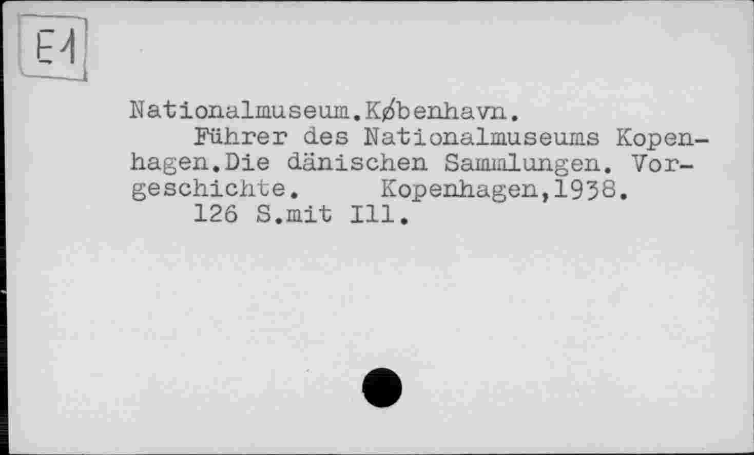 ﻿Nat ionalmuseum. K/b enha vn.
Führer des Nationalmuseums Kopenhagen. Die dänischen Sammlungen. Vorgeschichte.	Kopenhagen,1938.
126 S.mit Ill.